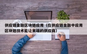 供应链金融区块链应用（在供应链金融中应用区块链技术能让末端的供应商）