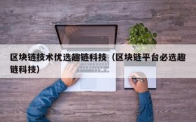 区块链技术优选趣链科技(区块链平台必选趣链科技)