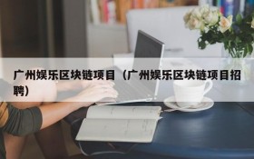 广州娱乐区块链项目（广州娱乐区块链项目招聘）