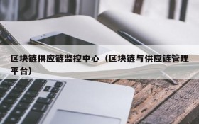 区块链供应链监控中心(区块链与供应链管理平台)