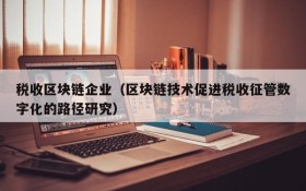 税收区块链企业(区块链技术促进税收征管数字化的路径研究)