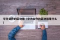 华为合作的区块链（华为合作的区块链是什么）