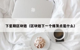 下星期区块链(区块链下一个爆发点是什么)