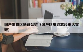 国产生物区块链公链(国产区块链芯片重大突破)