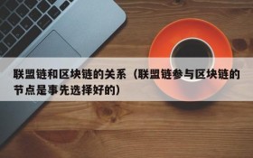 联盟链和区块链的关系(联盟链参与区块链的节点是事先选择好的)