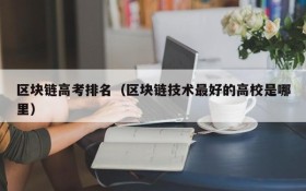 区块链高考排名(区块链技术最好的高校是哪里)
