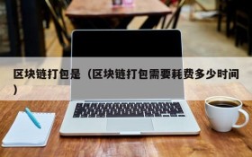 区块链打包是(区块链打包需要耗费多少时间)