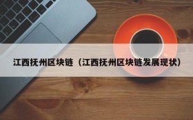 江西抚州区块链(江西抚州区块链发展现状)