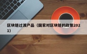 区块链过渡产品(国家对区块链的政策2021)