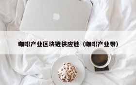 咖啡产业区块链供应链(咖啡产业带)