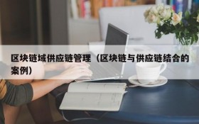 区块链域供应链管理(区块链与供应链结合的案例)