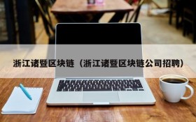 浙江诸暨区块链(浙江诸暨区块链公司招聘)