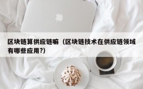 区块链算供应链嘛(区块链技术在供应链领域有哪些应用?)
