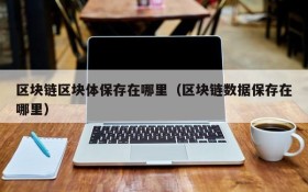 区块链区块体保存在哪里（区块链数据保存在哪里）
