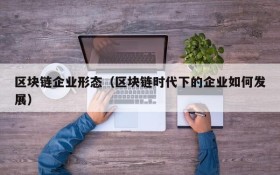 区块链企业形态(区块链时代下的企业如何发展)