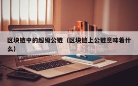 区块链中的超级公链(区块链上公链意味着什么)