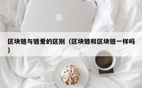 区块链与链爱的区别(区块链和区块链一样吗)