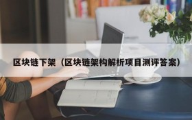 区块链下架(区块链架构解析项目测评答案)