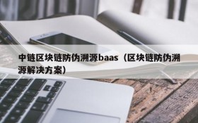 中链区块链防伪溯源baas(区块链防伪溯源解决方案)
