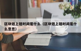 区块链上链时间是什么(区块链上链时间是什么意思)