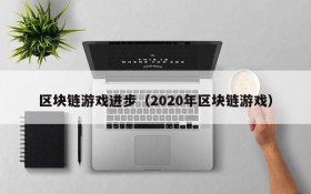 区块链游戏进步(2020年区块链游戏)