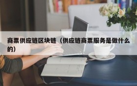 商票供应链区块链(供应链商票服务是做什么的)