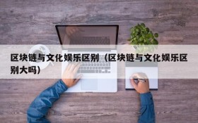 区块链与文化娱乐区别（区块链与文化娱乐区别大吗）