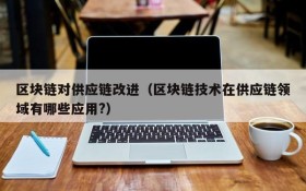 区块链对供应链改进(区块链技术在供应链领域有哪些应用?)
