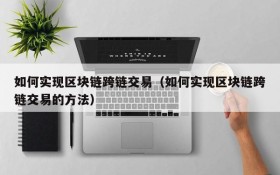 如何实现区块链跨链交易（如何实现区块链跨链交易的方法）