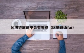区块链底链中会有哪些（区块链difai）