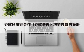 谷歌区块链合作(谷歌进去区块链领域的策略)