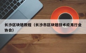 长沙区块链教程(长沙市区块链技术应用行业协会)