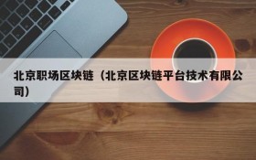 北京职场区块链(北京区块链平台技术有限公司)