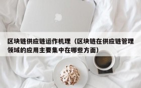 区块链供应链运作机理(区块链在供应链管理领域的应用主要集中在哪些方面)