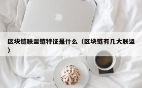 区块链联盟链特征是什么(区块链有几大联盟)