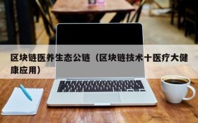 区块链医养生态公链（区块链技术十医疗大健康应用）