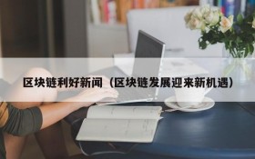 区块链利好新闻（区块链发展迎来新机遇）