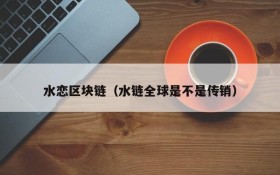 水恋区块链(水链全球是不是传销)