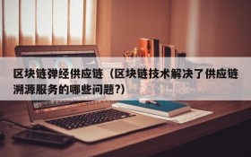 区块链弹经供应链（区块链技术解决了供应链溯源服务的哪些问题?）