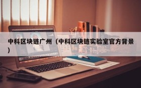 中科区块链广州(中科区块链实验室官方背景)
