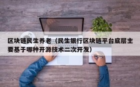 区块链民生养老(民生银行区块链平台底层主要基于哪种开源技术二次开发)