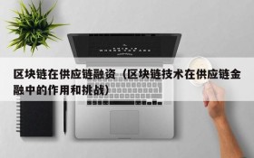 区块链在供应链融资(区块链技术在供应链金融中的作用和挑战)