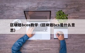 区块链bcos教学(区块链bcs是什么意思)