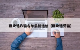 区块链诈骗名单最新链信(区块链受骗)