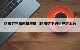 区块链物联网供应链(区块链下的供应链金融)