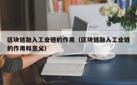 区块链融入工业链的作用(区块链融入工业链的作用和意义)