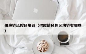 供应链风控区块链(供应链风控区块链有哪些)