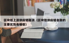 区块链上游供应链融资(区块链供应链金融的主要优势有哪些)