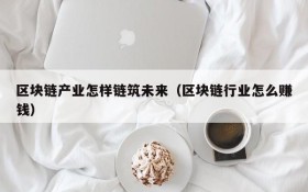 区块链产业怎样链筑未来(区块链行业怎么赚钱)
