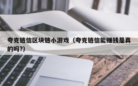 夸克链信区块链小游戏(夸克链信能赚钱是真的吗?)